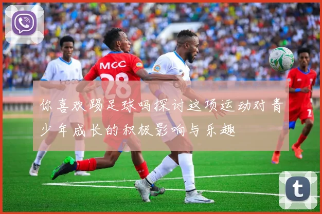 你喜欢踢足球吗探讨这项运动对青少年成长的积极影响与乐趣
