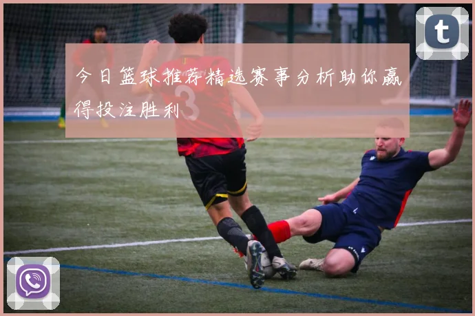 今日篮球推荐精选赛事分析助你赢得投注胜利