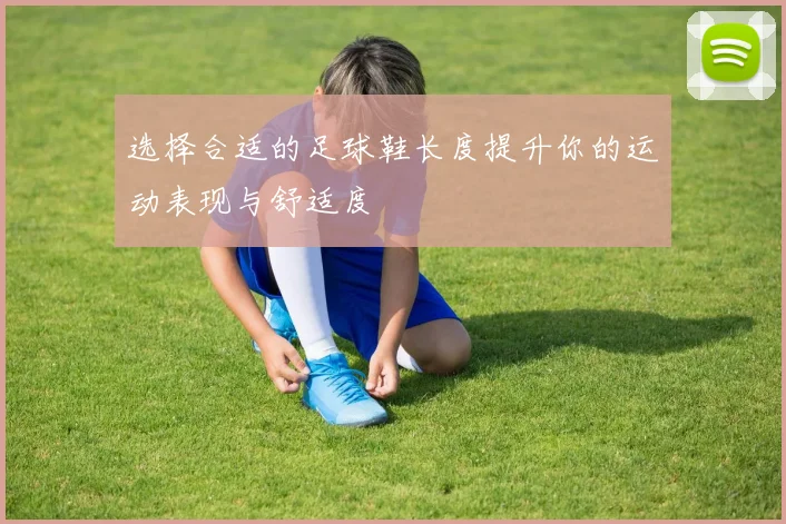 选择合适的足球鞋长度提升你的运动表现与舒适度