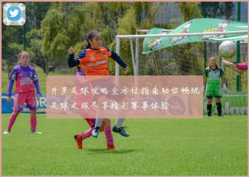 开罗足球攻略全方位指南助你畅玩足球之旅尽享精彩赛事体验