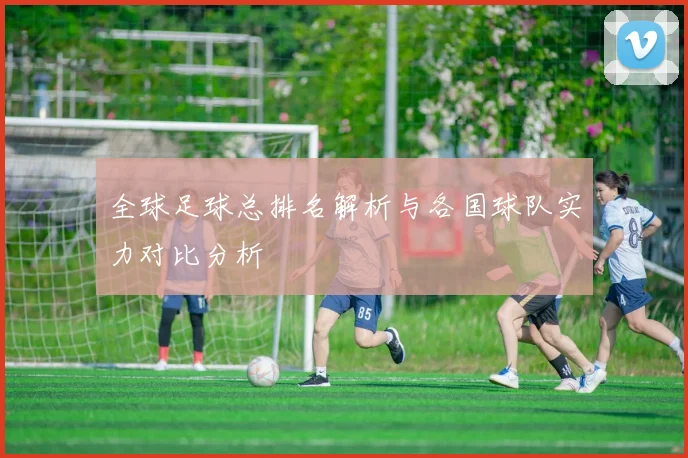 全球足球总排名解析与各国球队实力对比分析