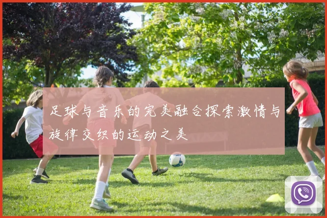 足球与音乐的完美融合探索激情与旋律交织的运动之美