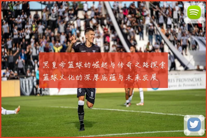 黑皇帝篮球的崛起与传奇之路探索篮球文化的深厚底蕴与未来发展