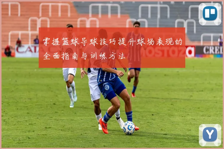掌握篮球导球技巧提升球场表现的全面指南与训练方法