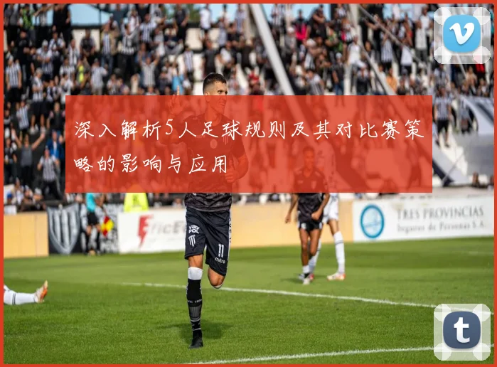 深入解析5人足球规则及其对比赛策略的影响与应用