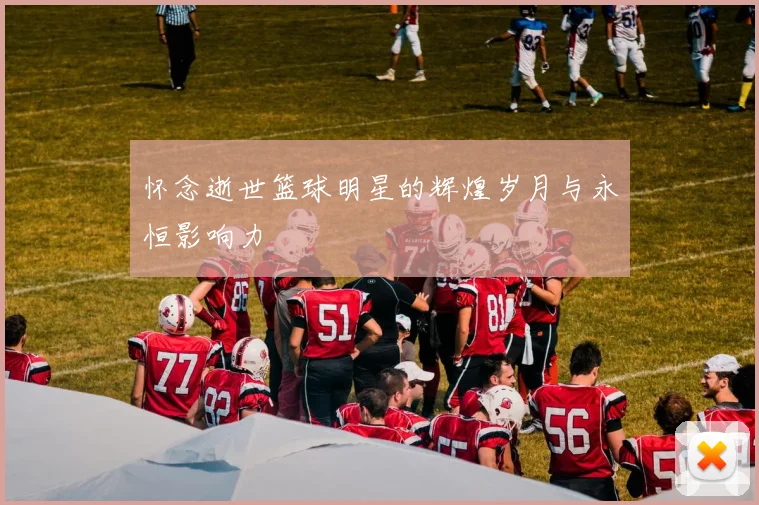 怀念逝世篮球明星的辉煌岁月与永恒影响力