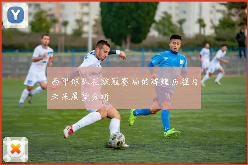 西甲球队在欧冠赛场的辉煌历程与未来展望分析
