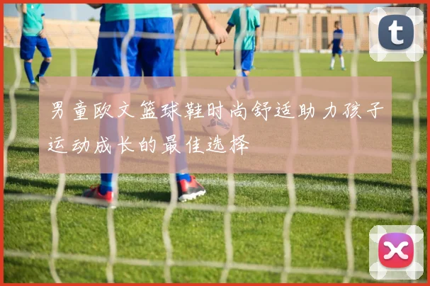 男童欧文篮球鞋时尚舒适助力孩子运动成长的最佳选择