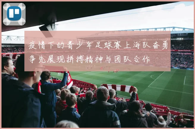 疫情下的青少年足球赛上海队奋勇争先展现拼搏精神与团队合作