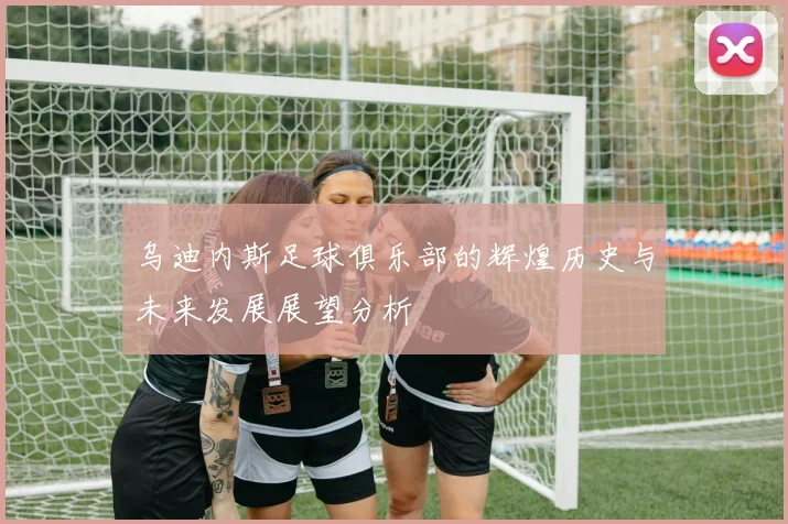 乌迪内斯足球俱乐部的辉煌历史与未来发展展望分析