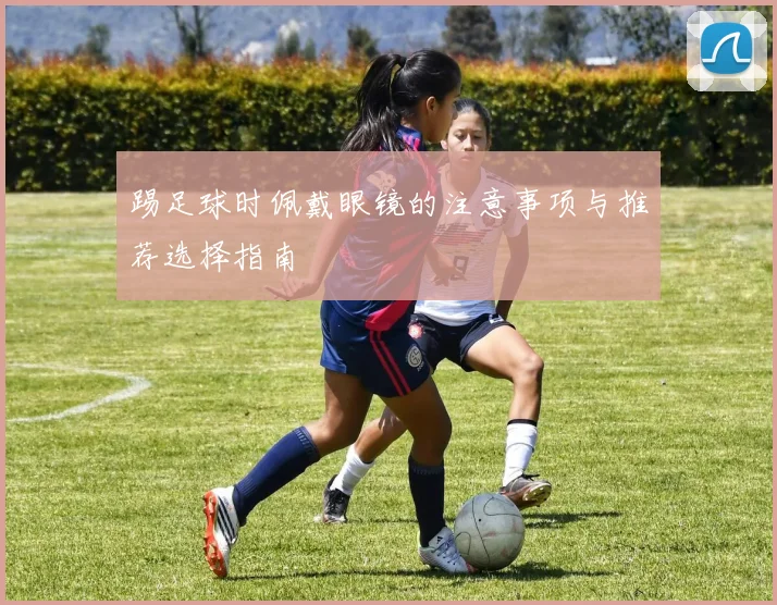 踢足球时佩戴眼镜的注意事项与推荐选择指南