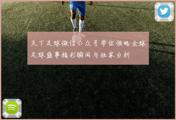 天下足球微信公众号带你领略全球足球盛事精彩瞬间与独家分析