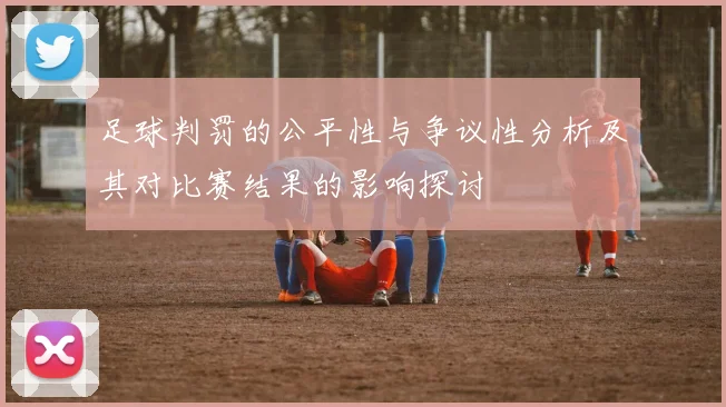 足球判罚的公平性与争议性分析及其对比赛结果的影响探讨