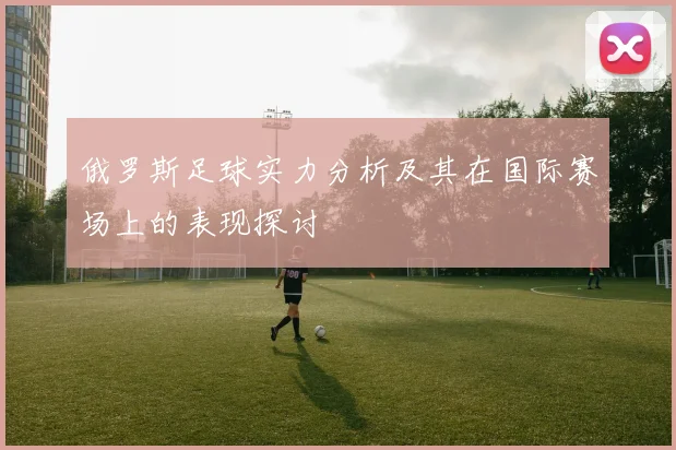 俄罗斯足球实力分析及其在国际赛场上的表现探讨