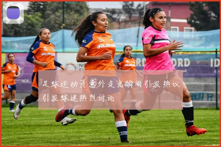 足球运动员意外走光瞬间引发热议引发球迷热烈讨论